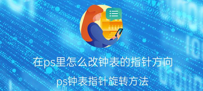 在ps里怎么改钟表的指针方向 ps钟表指针旋转方法？